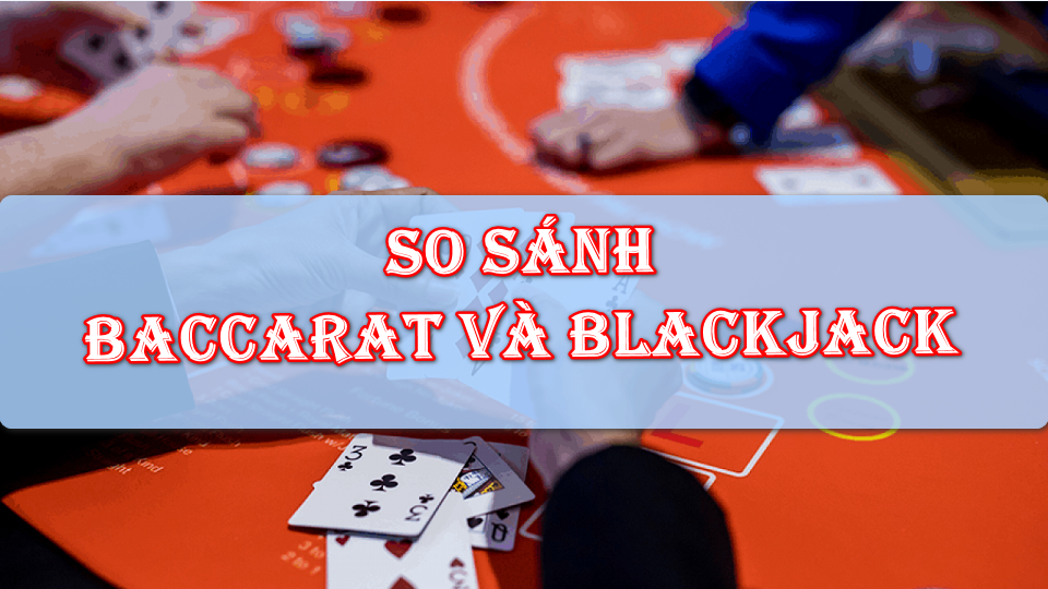 Baccarat và Blackjack chơi game nào dễ thắng hơn